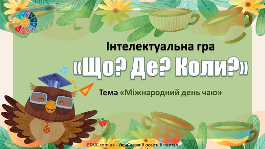 Інтелектуальна гра "Що? Де? Коли?" - тема "Міжнародний день чаю" - анімована презентація - EDUC.com.ua